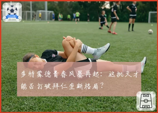 多特蒙德青春风暴再起：这批天才能否打破拜仁垄断格局？