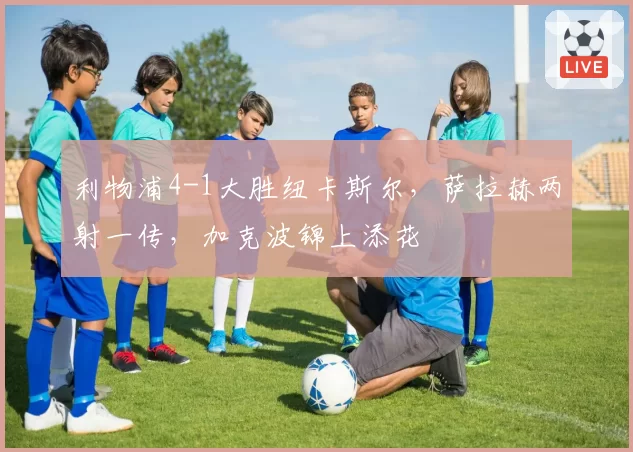 利物浦4-1大胜纽卡斯尔，萨拉赫两射一传，加克波锦上添花