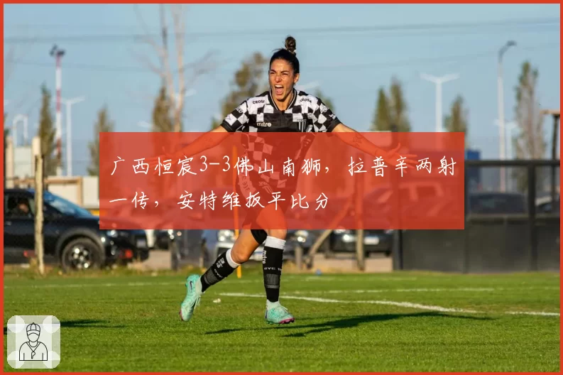 广西恒宸3-3佛山南狮，拉普辛两射一传，安特维扳平比分