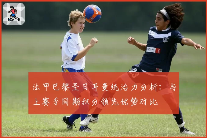 法甲巴黎圣日耳曼统治力分析:与上赛季同期积分领先优势对比