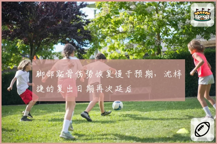 脚部跖骨伤势恢复慢于预期，沈梓捷的复出日期再次延后