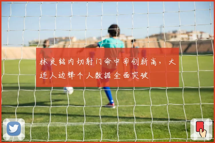 林良铭内切射门命中率创新高，大连人边锋个人数据全面突破