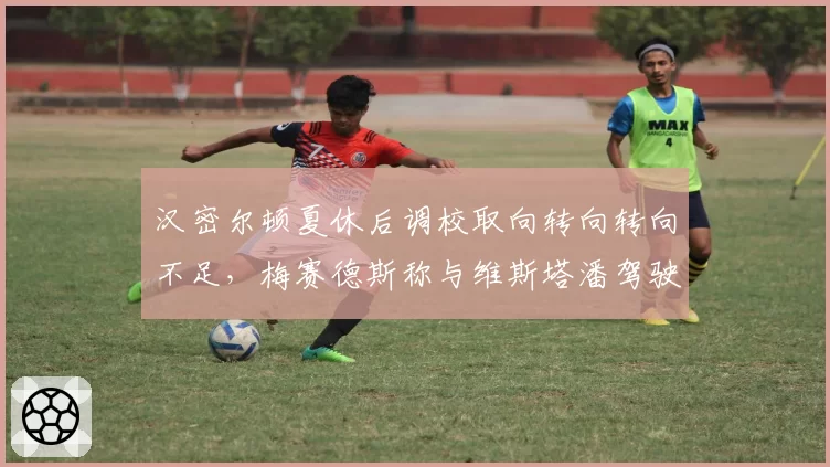 汉密尔顿夏休后调校取向转向转向不足，梅赛德斯称与维斯塔潘驾驶风格形成鲜明对比