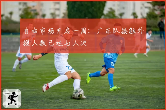自由市场开启一周：广东队接触外援人数已达七人次