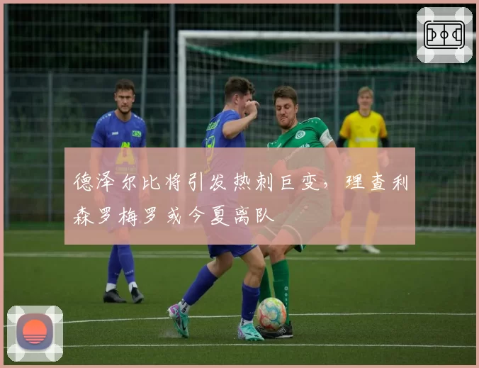 德泽尔比将引发热刺巨变，理查利森罗梅罗或今夏离队