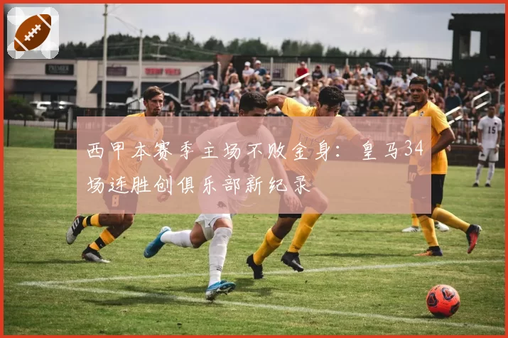 西甲本赛季主场不败金身：皇马34场连胜创俱乐部新纪录