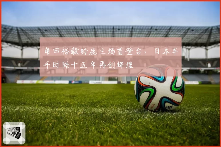 角田裕毅铃鹿主场首登台,日本车手时隔十五年再创辉煌