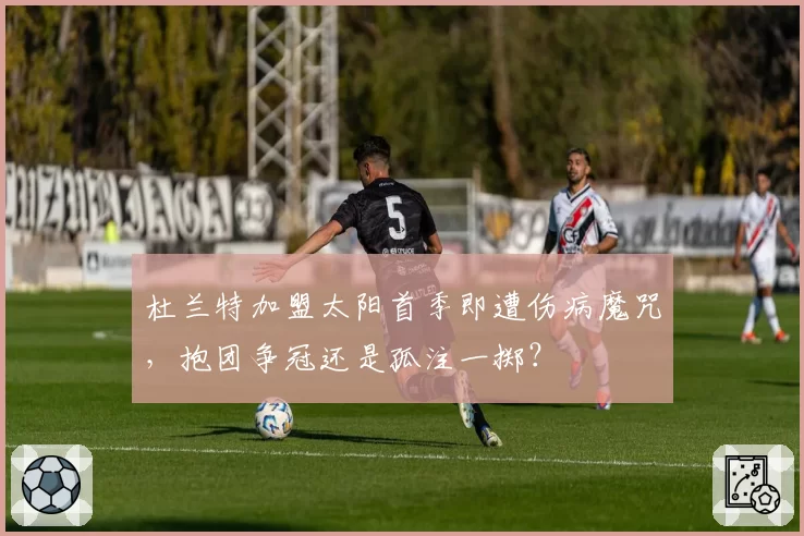 杜兰特加盟太阳首季即遭伤病魔咒，抱团争冠还是孤注一掷？