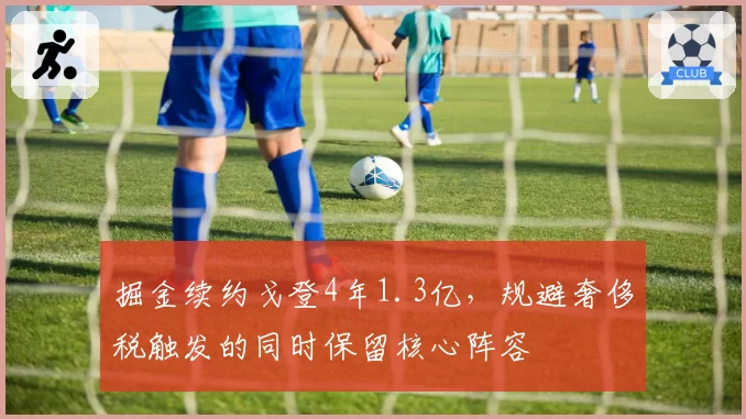 掘金续约戈登4年1.3亿，规避奢侈税触发的同时保留核心阵容