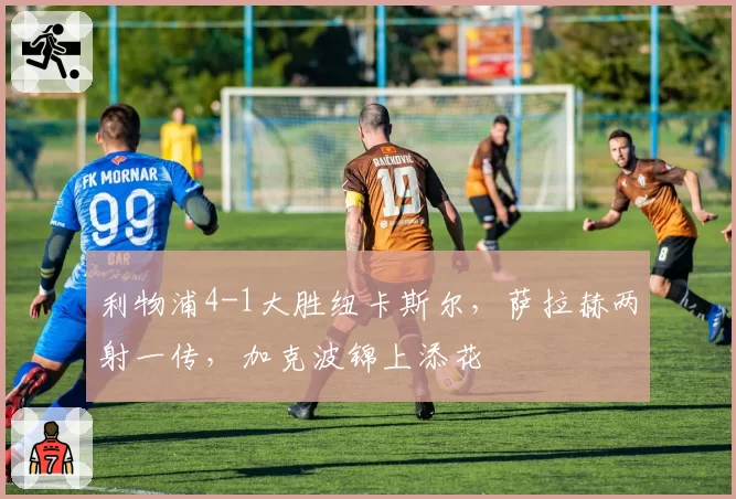 利物浦4-1大胜纽卡斯尔，萨拉赫两射一传，加克波锦上添花