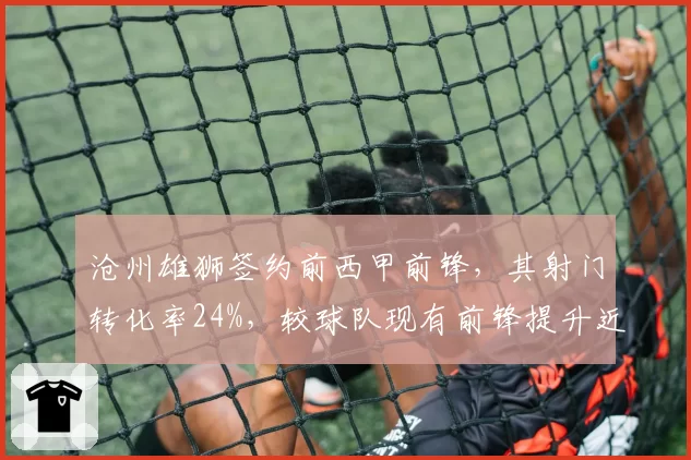 沧州雄狮签约前西甲前锋，其射门转化率24%，较球队现有前锋提升近一倍