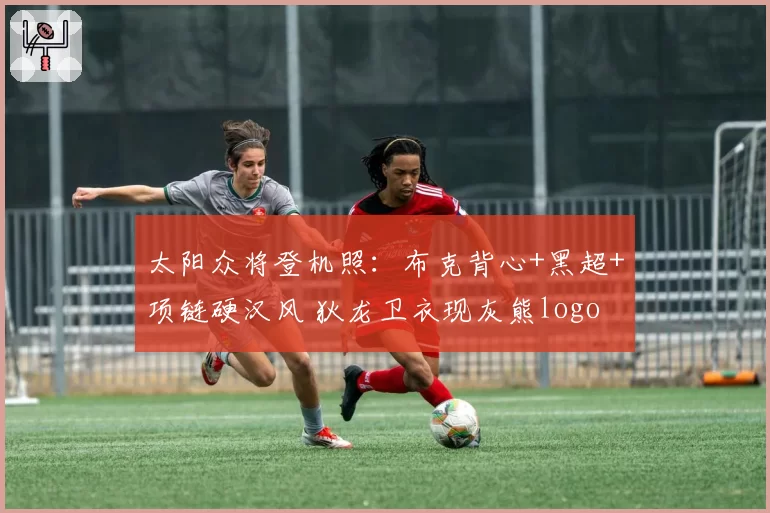 太阳众将登机照：布克背心+黑超+项链硬汉风 狄龙卫衣现灰熊logo