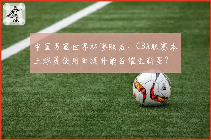 中国男篮世界杯惨败后，CBA联赛本土球员使用率提升能否催生新星？