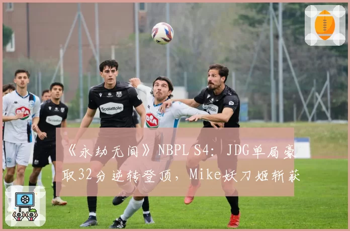 《永劫无间》NBPL S4:JDG单局豪取32分逆转登顶,Mike妖刀姬斩获战神