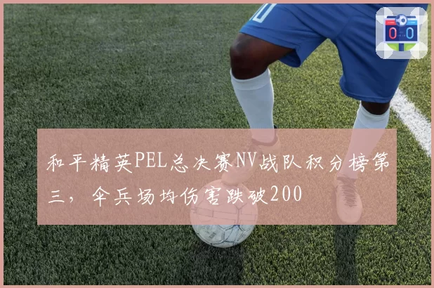 和平精英PEL总决赛NV战队积分榜第三，伞兵场均伤害跌破200