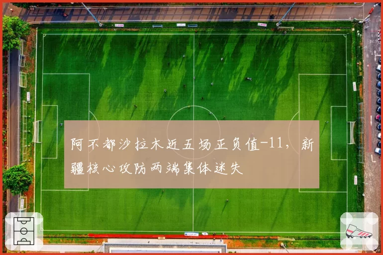 阿不都沙拉木近五场正负值-11，新疆核心攻防两端集体迷失