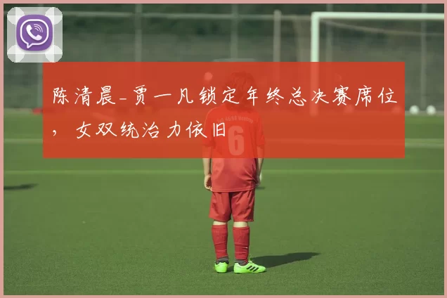 陈清晨_贾一凡锁定年终总决赛席位，女双统治力依旧