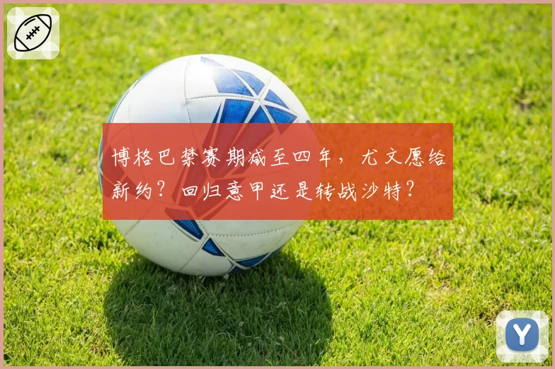博格巴禁赛期减至四年,尤文愿给新约?回归意甲还是转战沙特?