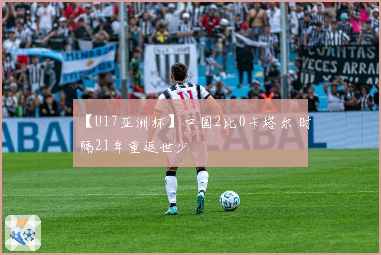 【U17亚洲杯】中国2比0卡塔尔 时隔21年重返世少