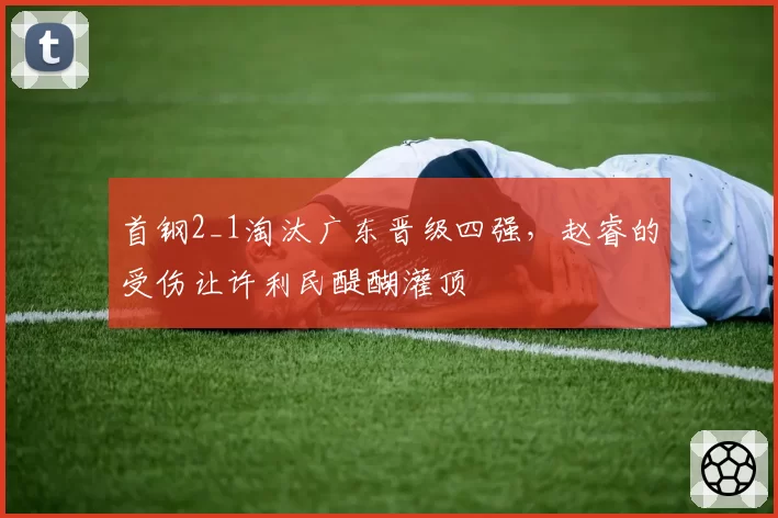 首钢2_1淘汰广东晋级四强，赵睿的受伤让许利民醍醐灌顶