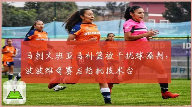 马刺文班亚马补篮被干扰球漏判，波波维奇赛后怒批技术台