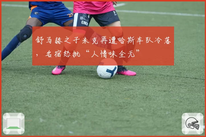 舒马赫之子米克再遭哈斯车队冷落，名宿怒批“人情味全无”