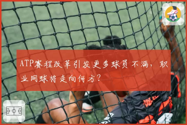 ATP赛程改革引发更多球员不满，职业网球将走向何方？