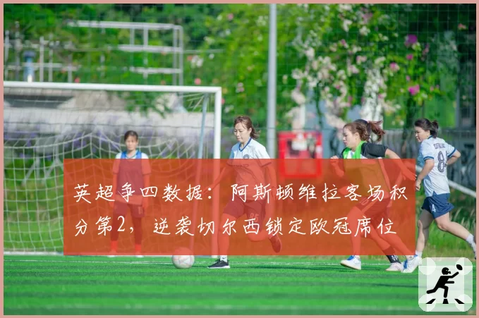 英超争四数据：阿斯顿维拉客场积分第2，逆袭切尔西锁定欧冠席位