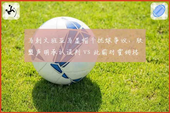 马刺文班亚马盖帽干扰球争议，联盟声明承认误判 vs 此前对霍姆格伦类似盖帽却判好帽