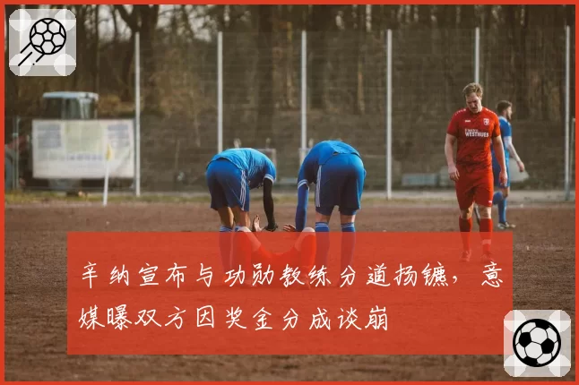 辛纳宣布与功勋教练分道扬镳，意媒曝双方因奖金分成谈崩
