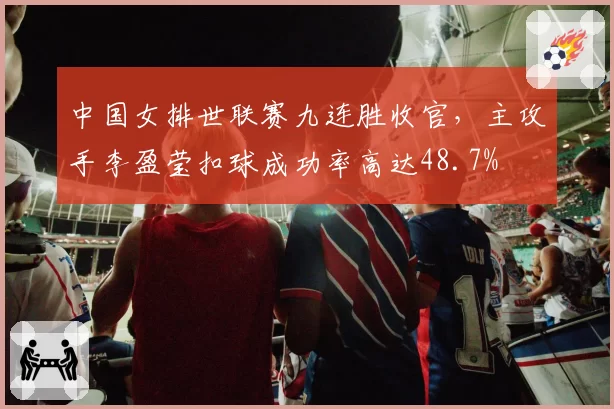 中国女排世联赛九连胜收官，主攻手李盈莹扣球成功率高达48.7%