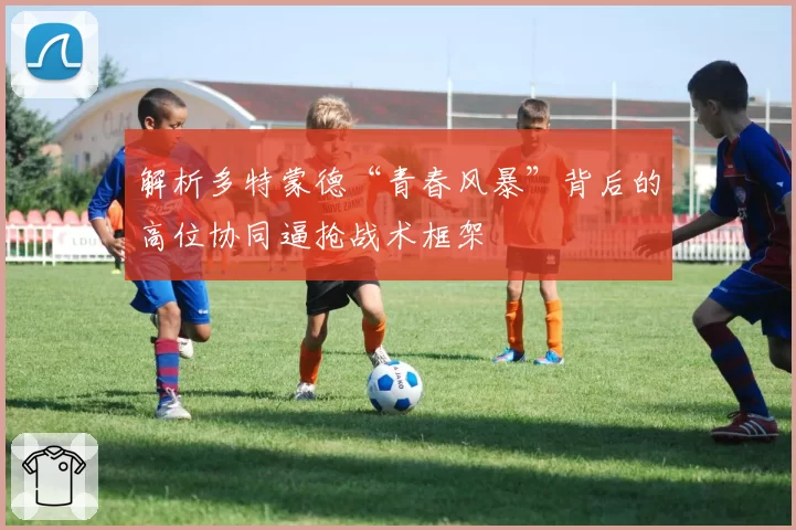解析多特蒙德“青春风暴”背后的高位协同逼抢战术框架