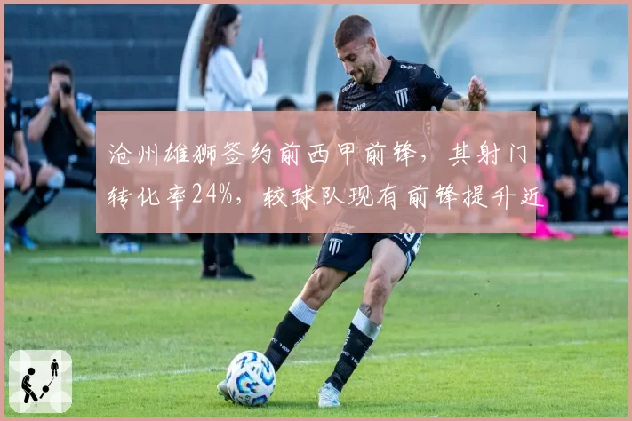 沧州雄狮签约前西甲前锋,其射门转化率24%,较球队现有前锋提升近一倍