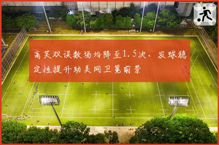 高芙双误数场均降至1.5次，发球稳定性提升助美网卫冕前景