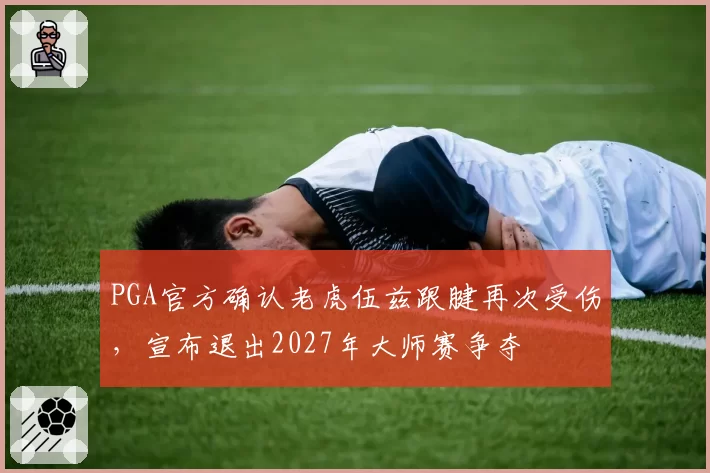 PGA官方确认老虎伍兹跟腱再次受伤，宣布退出2027年大师赛争夺