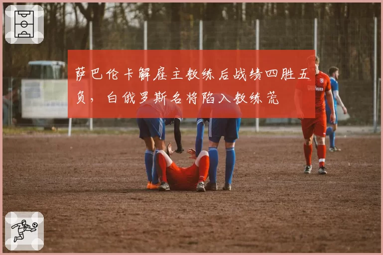 萨巴伦卡解雇主教练后战绩四胜五负，白俄罗斯名将陷入教练荒