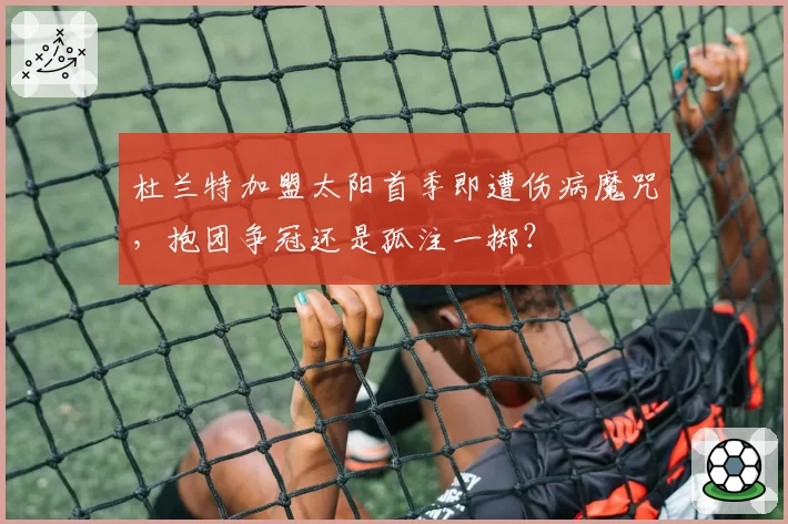 杜兰特加盟太阳首季即遭伤病魔咒，抱团争冠还是孤注一掷？