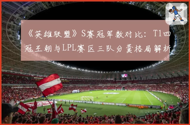 《英雄联盟》S赛冠军数对比：T1四冠王朝与LPL赛区三队分羹格局解析