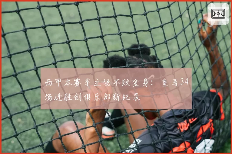 西甲本赛季主场不败金身：皇马34场连胜创俱乐部新纪录