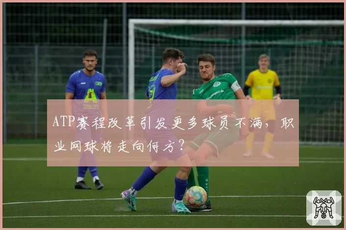 ATP赛程改革引发更多球员不满,职业网球将走向何方?