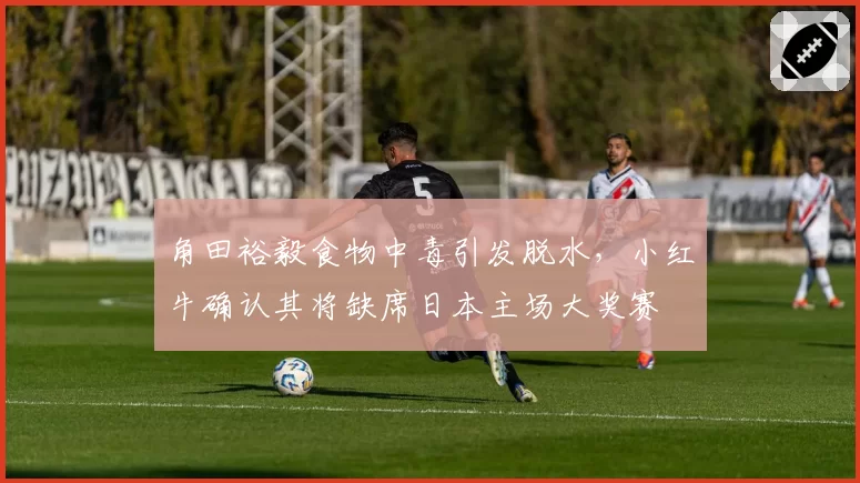 角田裕毅食物中毒引发脱水,小红牛确认其将缺席日本主场大奖赛