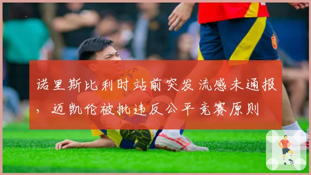 诺里斯比利时站前突发流感未通报，迈凯伦被批违反公平竞赛原则