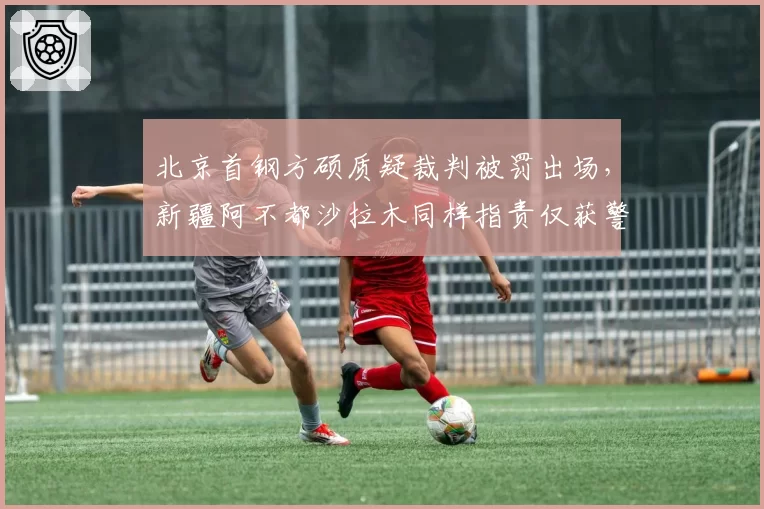 北京首钢方硕质疑裁判被罚出场，新疆阿不都沙拉木同样指责仅获警告，明星哨差距显现
