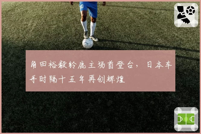 角田裕毅铃鹿主场首登台,日本车手时隔十五年再创辉煌