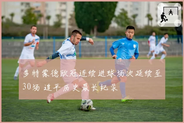 多特蒙德欧冠连续进球场次延续至30场 追平历史最长纪录