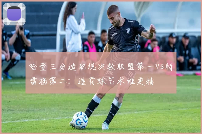 哈登三分造犯规次数联盟第一vs特雷杨第二：造罚球艺术谁更精