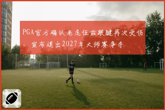 PGA官方确认老虎伍兹跟腱再次受伤，宣布退出2027年大师赛争夺