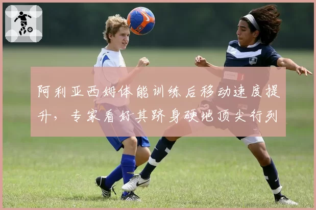 阿利亚西姆体能训练后移动速度提升，专家看好其跻身硬地顶尖行列