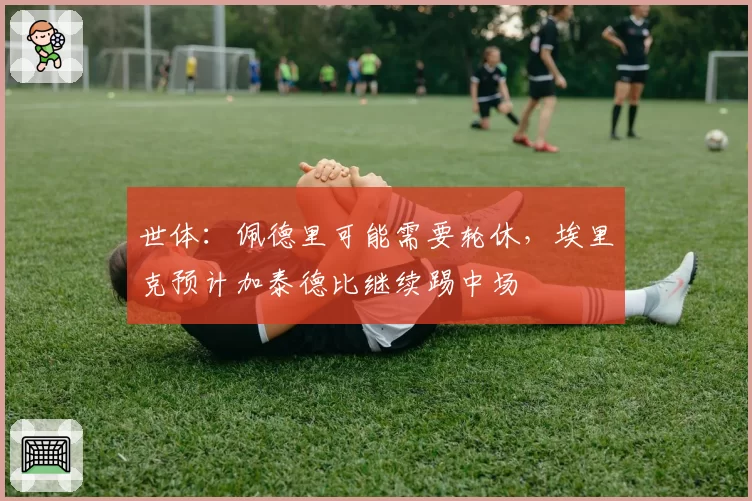 世体:佩德里可能需要轮休,埃里克预计加泰德比继续踢中场