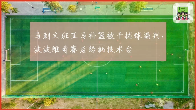 马刺文班亚马补篮被干扰球漏判，波波维奇赛后怒批技术台